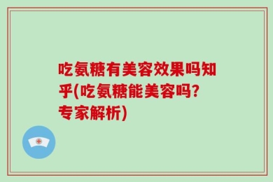吃氨糖有美容效果吗知乎(吃氨糖能美容吗？专家解析)