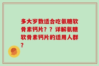 多大岁数适合吃氨糖软骨素钙片？？详解氨糖软骨素钙片的适用人群？