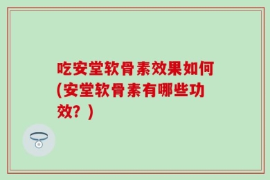 吃安堂软骨素效果如何(安堂软骨素有哪些功效？)