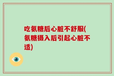 吃氨糖后心脏不舒服(氨糖摄入后引起心脏不适)