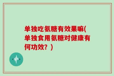 单独吃氨糖有效果嘛(单独食用氨糖对健康有何功效？)