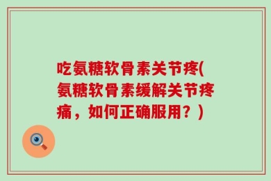吃氨糖软骨素关节疼(氨糖软骨素缓解关节疼痛，如何正确服用？)