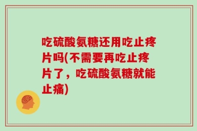 吃硫酸氨糖还用吃止疼片吗(不需要再吃止疼片了，吃硫酸氨糖就能止痛)