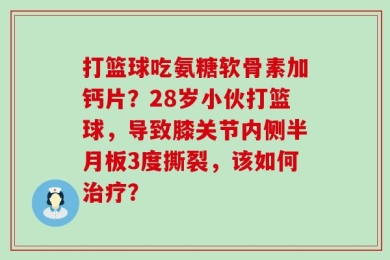 打篮球吃氨糖软骨素加钙片？28岁小伙打篮球，导致膝关节内侧半月板3度撕裂，该如何治疗？