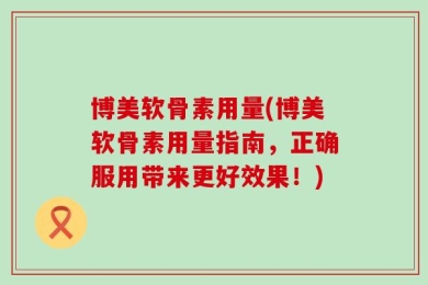 博美软骨素用量(博美软骨素用量指南，正确服用带来更好效果！)