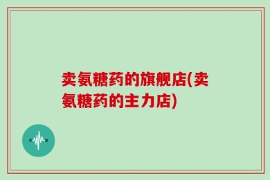 卖氨糖药的旗舰店(卖氨糖药的主力店)