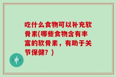 吃什么食物可以补充软骨素(哪些食物含有丰富的软骨素，有助于关节保健？)