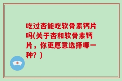 吃过杏能吃软骨素钙片吗(关于杏和软骨素钙片，你更愿意选择哪一种？)