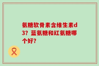 氨糖软骨素含维生素d3？蓝氨糖和红氨糖哪个好？