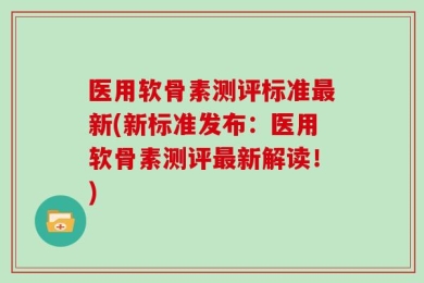 医用软骨素测评标准最新(新标准发布：医用软骨素测评最新解读！)