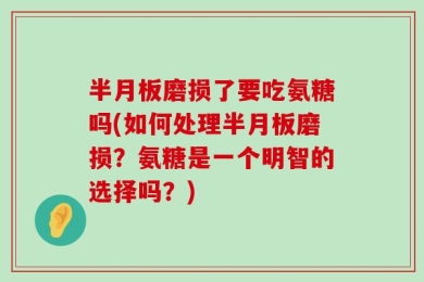 半月板磨损了要吃氨糖吗(如何处理半月板磨损？氨糖是一个明智的选择吗？)