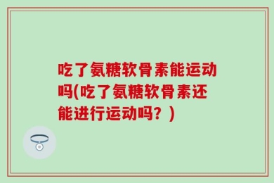 吃了氨糖软骨素能运动吗(吃了氨糖软骨素还能进行运动吗？)