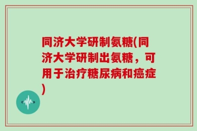 同济大学研制氨糖(同济大学研制出氨糖，可用于治疗糖尿病和癌症)