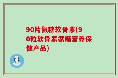 90片氨糖软骨素(90粒软骨素氨糖营养保健产品)