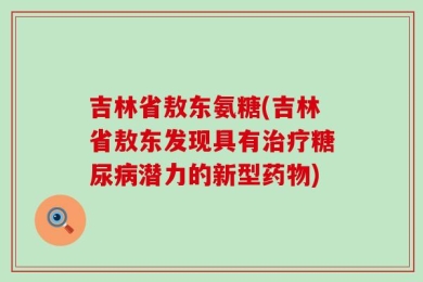 吉林省敖东氨糖(吉林省敖东发现具有治疗糖尿病潜力的新型药物)