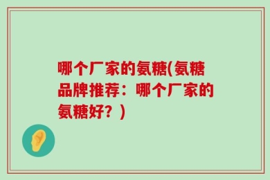 哪个厂家的氨糖(氨糖品牌推荐：哪个厂家的氨糖好？)
