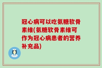 冠心病可以吃氨糖软骨素维(氨糖软骨素维可作为冠心病患者的营养补充品)