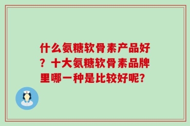什么氨糖软骨素产品好？十大氨糖软骨素品牌里哪一种是比较好呢？