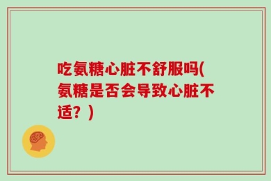 吃氨糖心脏不舒服吗(氨糖是否会导致心脏不适？)