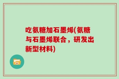 吃氨糖加石墨烯(氨糖与石墨烯联合，研发出新型材料)