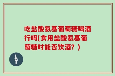 吃盐酸氨基葡萄糖喝酒行吗(食用盐酸氨基葡萄糖时能否饮酒？)