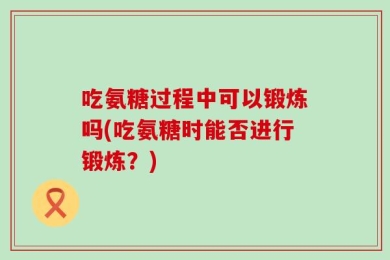 吃氨糖过程中可以锻炼吗(吃氨糖时能否进行锻炼？)