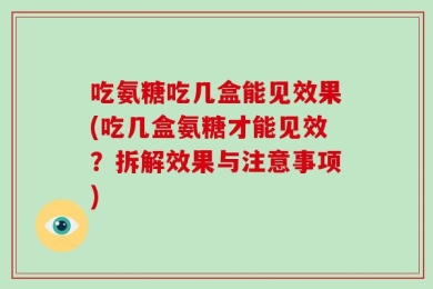 吃氨糖吃几盒能见效果(吃几盒氨糖才能见效？拆解效果与注意事项)
