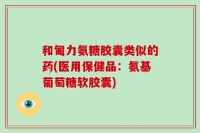 和匍力氨糖胶囊类似的药(医用保健品：氨基葡萄糖软胶囊)
