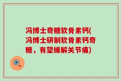 冯博士奇糖软骨素钙(冯博士研制软骨素钙奇糖，有望缓解关节痛)