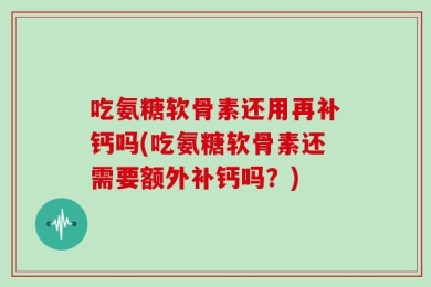 吃氨糖软骨素还用再补钙吗(吃氨糖软骨素还需要额外补钙吗？)