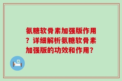 氨糖软骨素加强版作用？详细解析氨糖软骨素加强版的功效和作用？