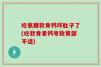 吃氨糖软骨钙坏肚子了(吃软骨素钙导致胃部不适)