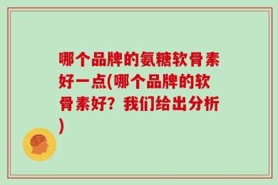 哪个品牌的氨糖软骨素好一点(哪个品牌的软骨素好？我们给出分析)