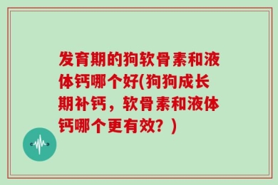 发育期的狗软骨素和液体钙哪个好(狗狗成长期补钙，软骨素和液体钙哪个更有效？)