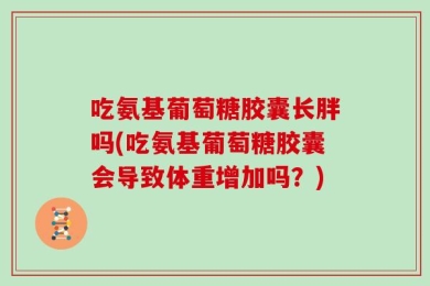 吃氨基葡萄糖胶囊长胖吗(吃氨基葡萄糖胶囊会导致体重增加吗？)