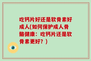 吃钙片好还是软骨素好成人(如何保护成人骨骼健康：吃钙片还是软骨素更好？)