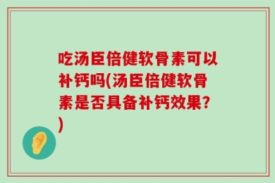 吃汤臣倍健软骨素可以补钙吗(汤臣倍健软骨素是否具备补钙效果？)