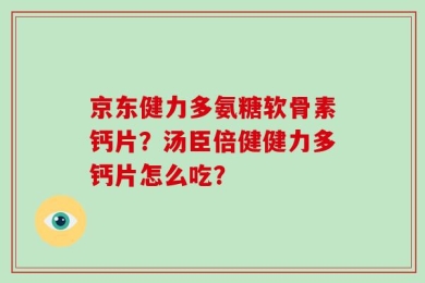 京东健力多氨糖软骨素钙片？汤臣倍健健力多钙片怎么吃？