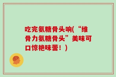 吃完氨糖骨头响(“维骨力氨糖骨头”美味可口惊艳味蕾！)