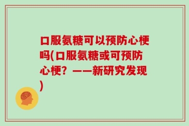 口服氨糖可以预防心梗吗(口服氨糖或可预防心梗？——新研究发现)