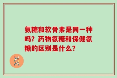 氨糖和软骨素是同一种吗？药物氨糖和保健氨糖的区别是什么？