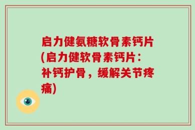 启力健氨糖软骨素钙片(启力健软骨素钙片：补钙护骨，缓解关节疼痛)