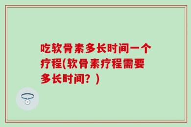 吃软骨素多长时间一个疗程(软骨素疗程需要多长时间？)