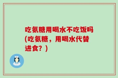 吃氨糖用喝水不吃饭吗(吃氨糖，用喝水代替进食？)