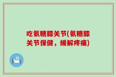吃氨糖膝关节(氨糖膝关节保健，缓解疼痛)