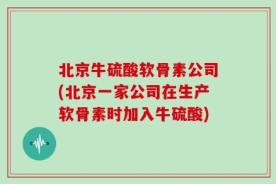 北京牛硫酸软骨素公司(北京一家公司在生产软骨素时加入牛硫酸)
