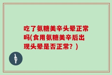 吃了氨糖美辛头晕正常吗(食用氨糖美辛后出现头晕是否正常？)