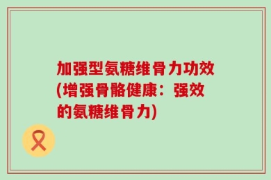 加强型氨糖维骨力功效(增强骨骼健康：强效的氨糖维骨力)