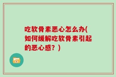 吃软骨素恶心怎么办(如何缓解吃软骨素引起的恶心感？)