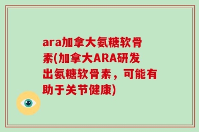 ara加拿大氨糖软骨素(加拿大ARA研发出氨糖软骨素，可能有助于关节健康)